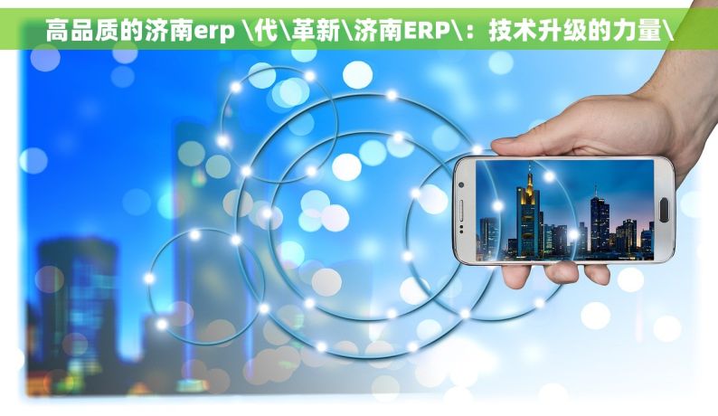 高品质的济南erp \代\革新\济南ERP\：技术升级的力量\