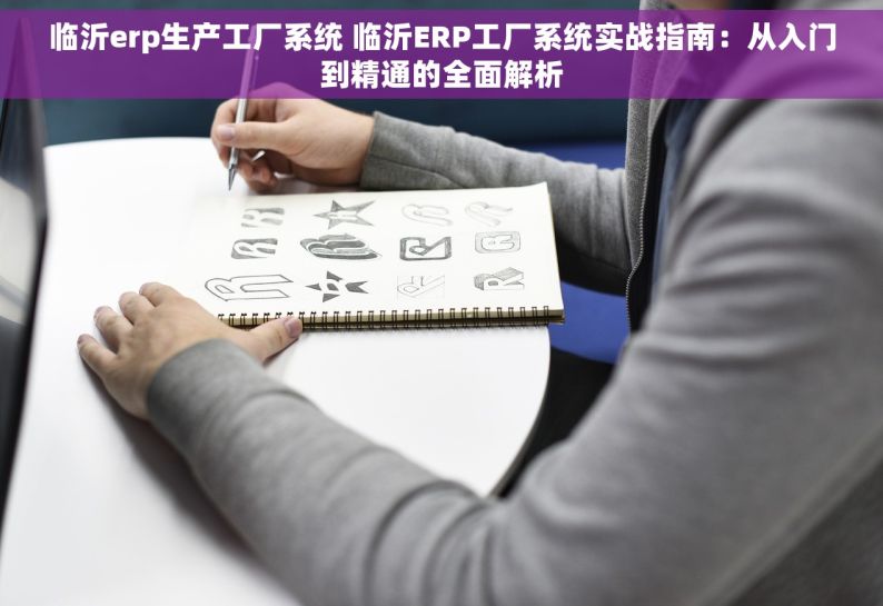 临沂erp生产工厂系统 临沂ERP工厂系统实战指南：从入门到精通的全面解析