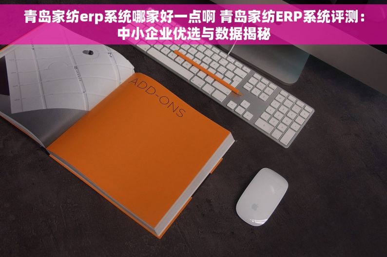 青岛家纺erp系统哪家好一点啊 青岛家纺ERP系统评测：中小企业优选与数据揭秘