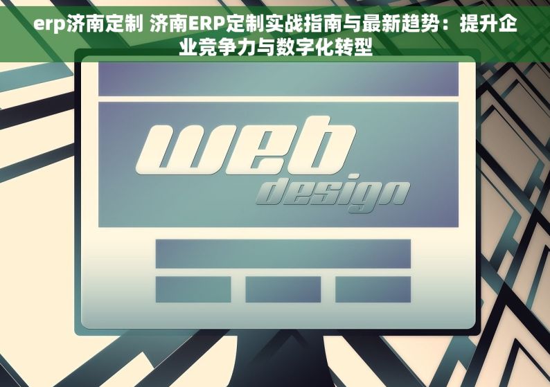 erp济南定制 济南ERP定制实战指南与最新趋势：提升企业竞争力与数字化转型