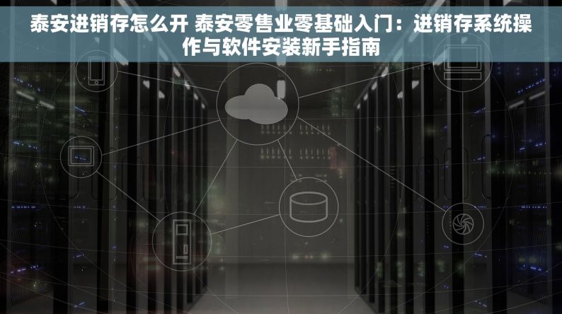 泰安进销存怎么开 泰安零售业零基础入门：进销存系统操作与软件安装新手指南
