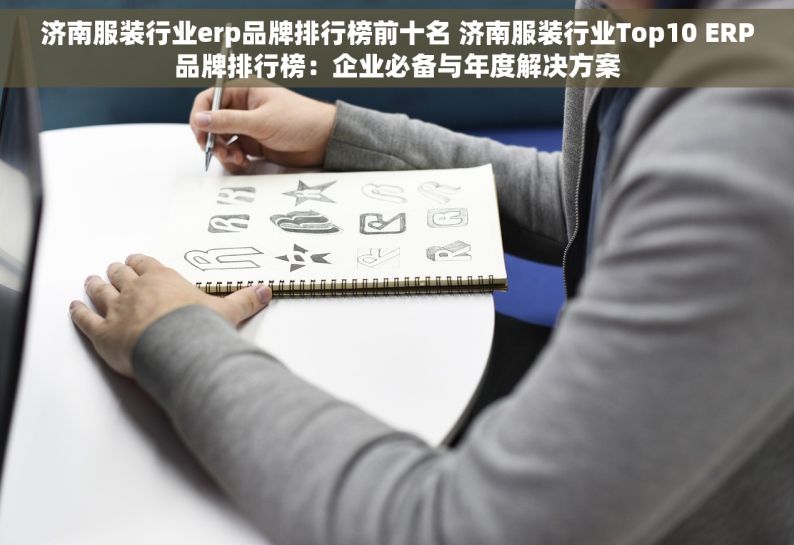 济南服装行业erp品牌排行榜前十名 济南服装行业Top10 ERP品牌排行榜：企业必备与年度解决方案