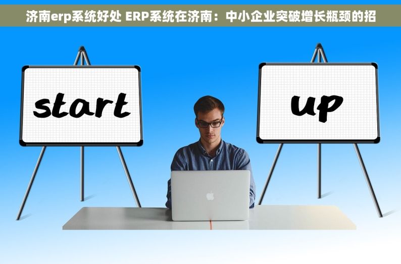 济南erp系统好处 ERP系统在济南：中小企业突破增长瓶颈的招