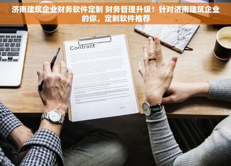 济南建筑企业财务软件定制 财务管理升级！针对济南建筑企业的你，定制软件推荐