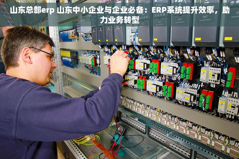 山东总部erp 山东中小企业与企业必备：ERP系统提升效率，助力业务转型