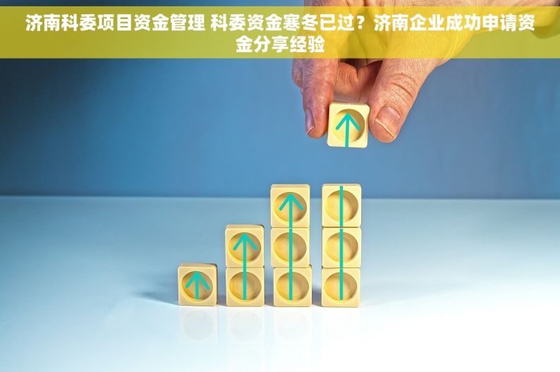 济南科委项目资金管理 科委资金寒冬已过？济南企业成功申请资金分享经验