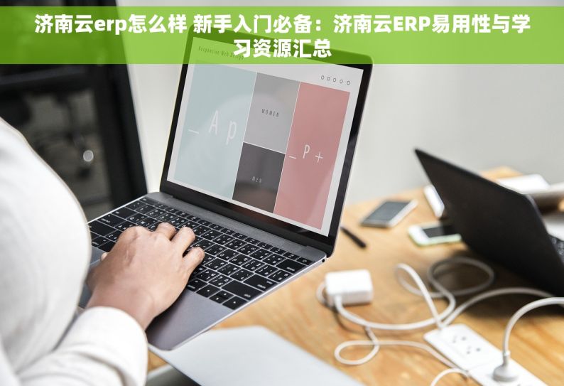 济南云erp怎么样 新手入门必备：济南云ERP易用性与学习资源汇总