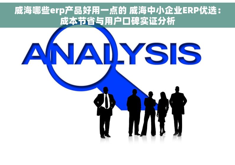 威海哪些erp产品好用一点的 威海中小企业ERP优选：成本节省与用户口碑实证分析