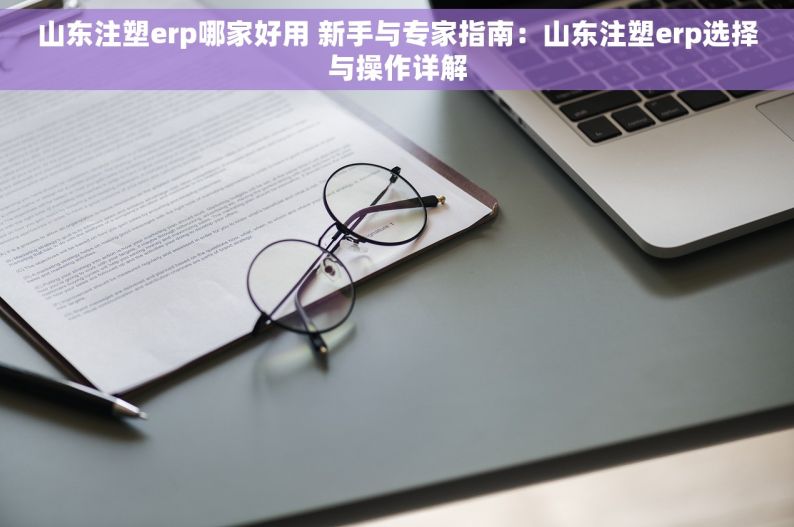 山东注塑erp哪家好用 新手与专家指南：山东注塑erp选择与操作详解