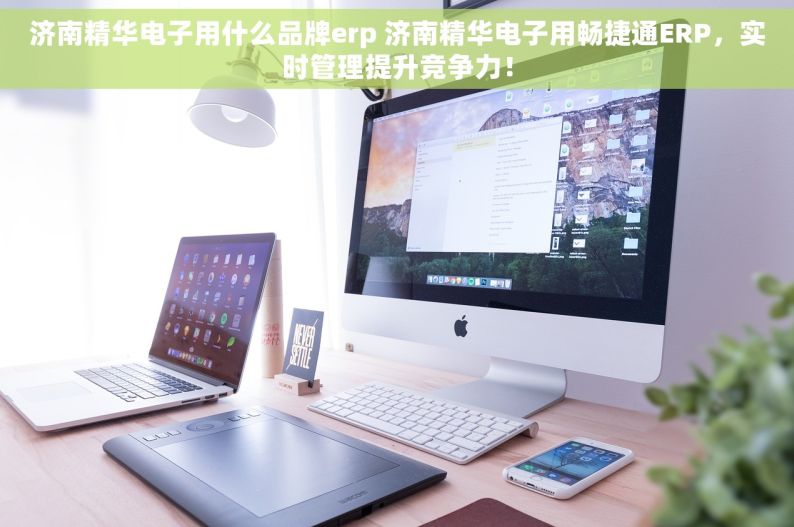 济南精华电子用什么品牌erp 济南精华电子用畅捷通ERP，实时管理提升竞争力！