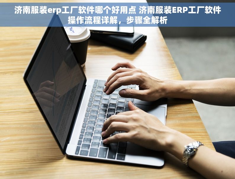 济南服装erp工厂软件哪个好用点 济南服装ERP工厂软件操作流程详解，步骤全解析