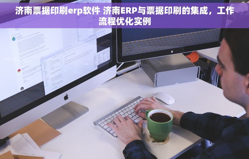 济南票据印刷erp软件 济南ERP与票据印刷的集成，工作流程优化实例