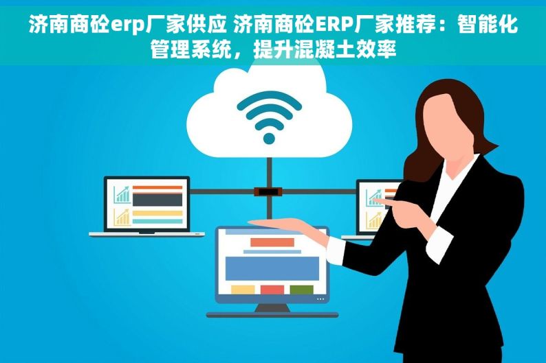 济南商砼erp厂家供应 济南商砼ERP厂家推荐：智能化管理系统，提升混凝土效率