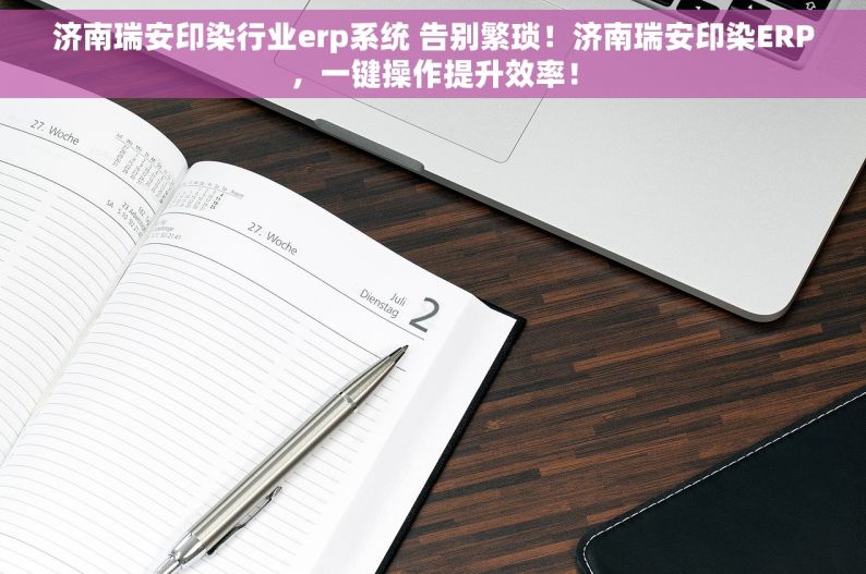 济南瑞安印染行业erp系统 告别繁琐！济南瑞安印染ERP，一键操作提升效率！