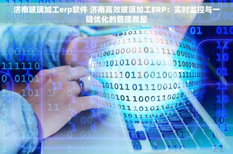 济南玻璃加工erp软件 济南高效玻璃加工ERP：实时监控与一键优化的管理救星