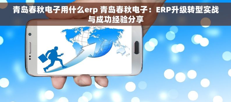 青岛春秋电子用什么erp 青岛春秋电子：ERP升级转型实战与成功经验分享