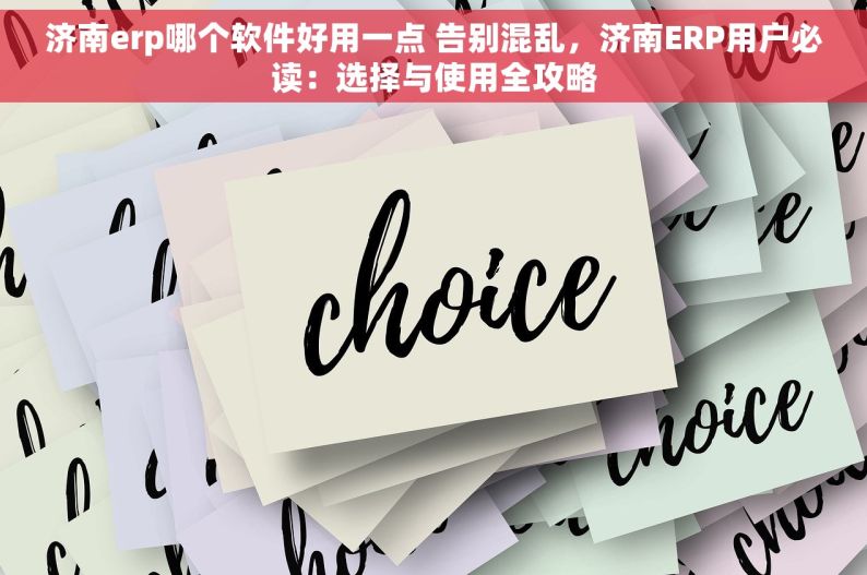 济南erp哪个软件好用一点 告别混乱，济南ERP用户必读：选择与使用全攻略