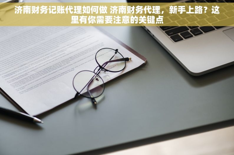 济南财务记账代理如何做 济南财务代理，新手上路？这里有你需要注意的关键点