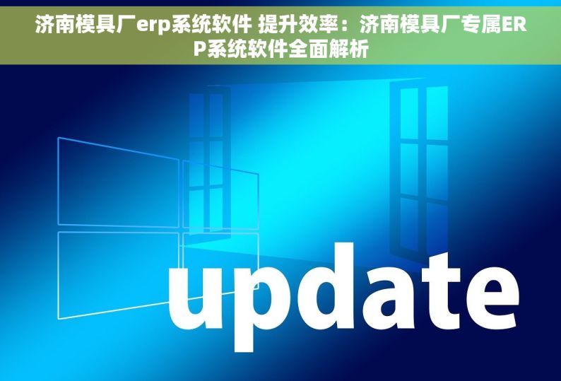 济南模具厂erp系统软件 提升效率：济南模具厂专属ERP系统软件全面解析