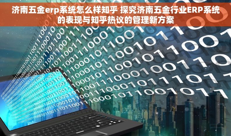 济南五金erp系统怎么样知乎 探究济南五金行业ERP系统的表现与知乎热议的管理新方案