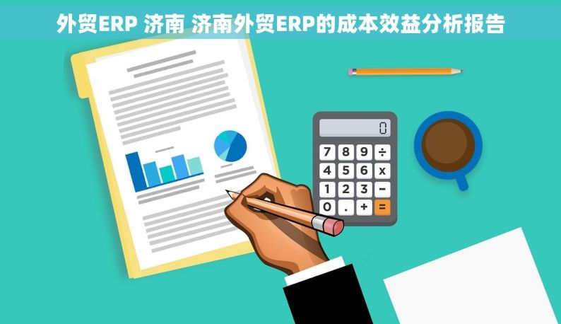 外贸ERP 济南 济南外贸ERP的成本效益分析报告