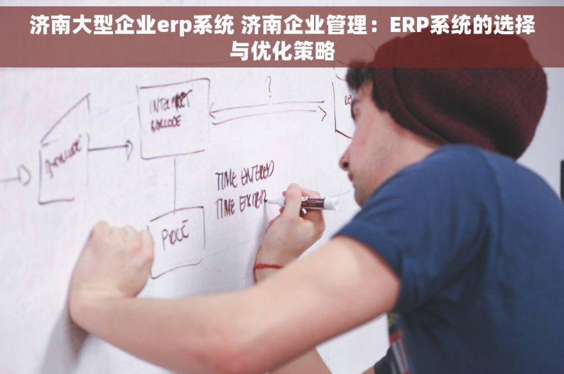 济南大型企业erp系统 济南企业管理：ERP系统的选择与优化策略