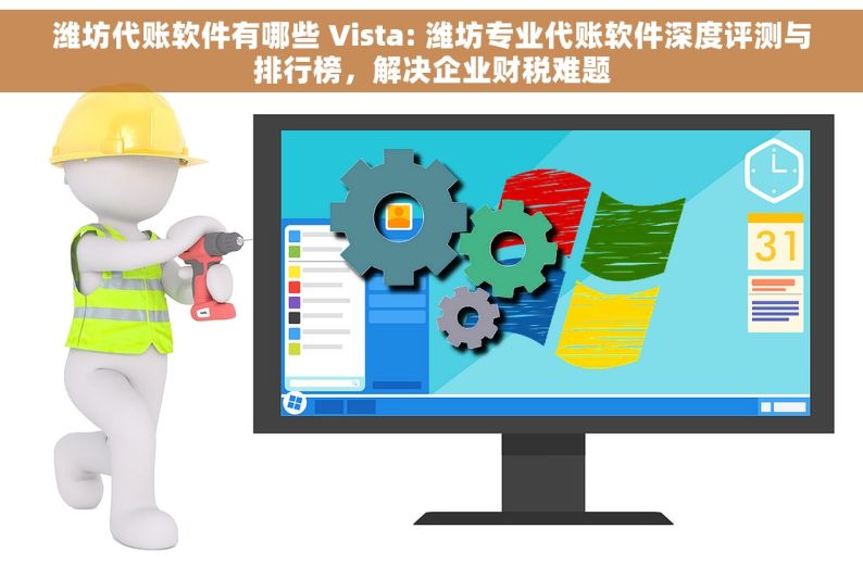 潍坊代账软件有哪些 Vista: 潍坊专业代账软件深度评测与排行榜，解决企业财税难题