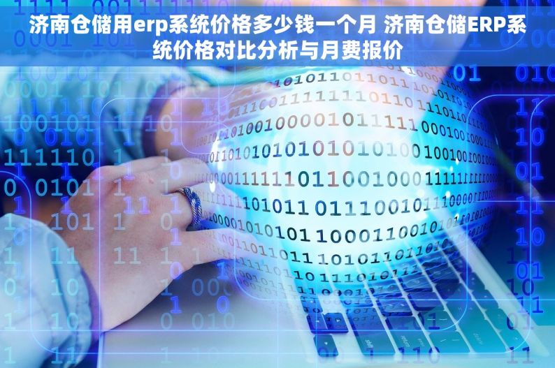 济南仓储用erp系统价格多少钱一个月 济南仓储ERP系统价格对比分析与月费报价