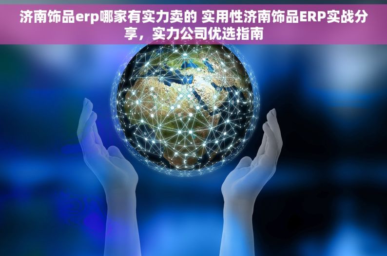 济南饰品erp哪家有实力卖的 实用性济南饰品ERP实战分享，实力公司优选指南