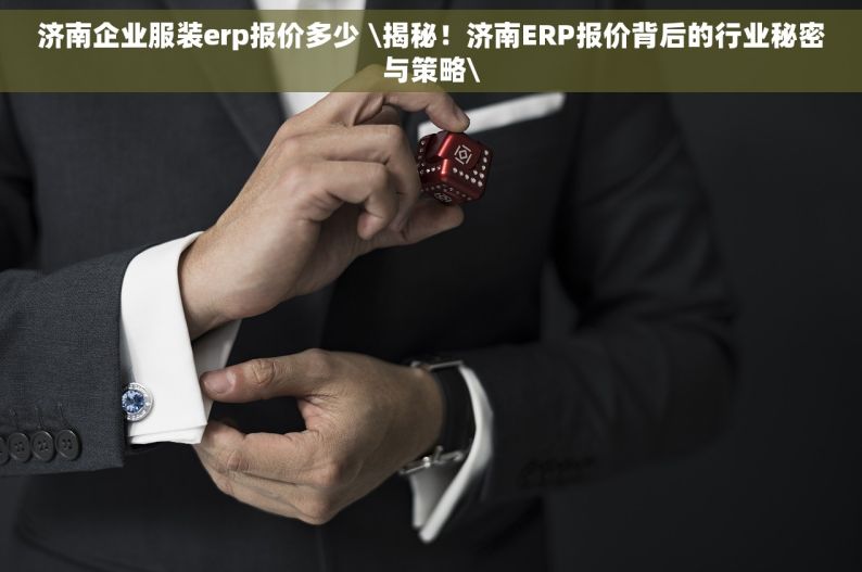 济南企业服装erp报价多少 \揭秘！济南ERP报价背后的行业秘密与策略\