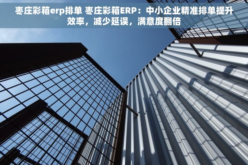 枣庄彩箱erp排单 枣庄彩箱ERP：中小企业精准排单提升效率，减少延误，满意度翻倍