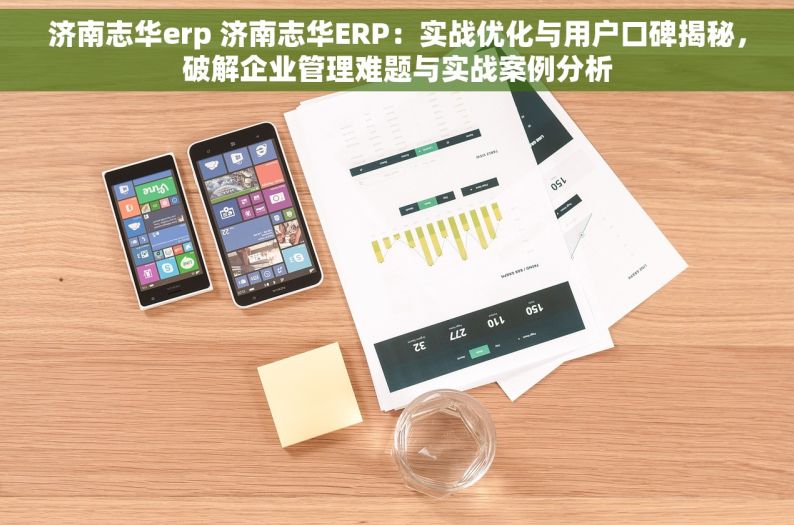 济南志华erp 济南志华ERP：实战优化与用户口碑揭秘，破解企业管理难题与实战案例分析