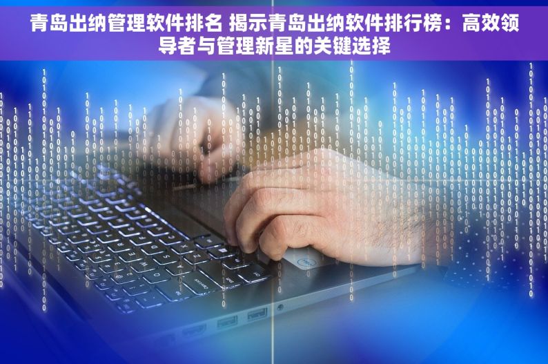 青岛出纳管理软件排名 揭示青岛出纳软件排行榜：高效领导者与管理新星的关键选择