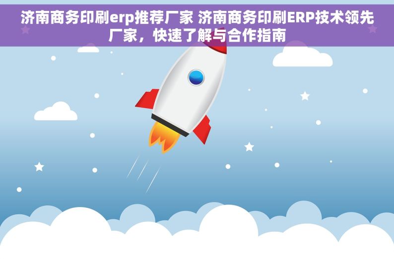 济南商务印刷erp推荐厂家 济南商务印刷ERP技术领先厂家，快速了解与合作指南