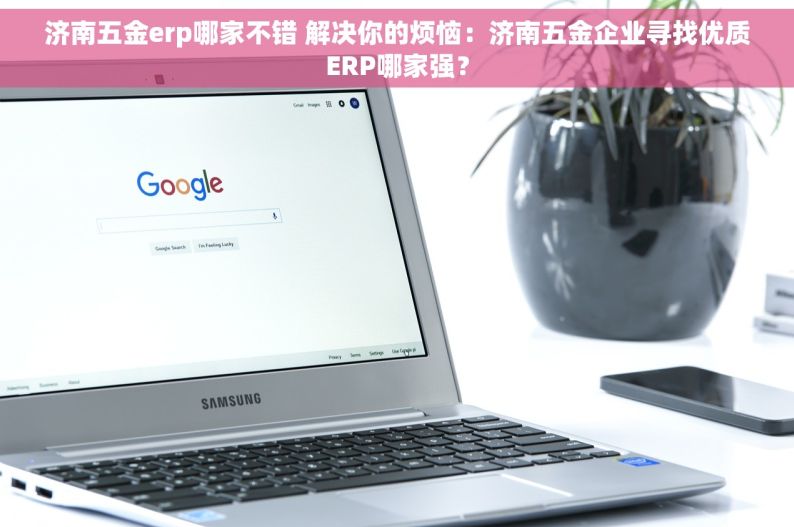 济南五金erp哪家不错 解决你的烦恼：济南五金企业寻找优质ERP哪家强？