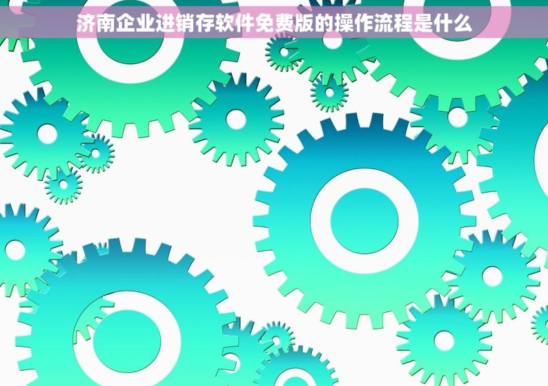 济南企业进销存软件免费版的操作流程是什么