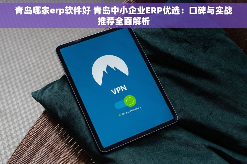 青岛哪家erp软件好 青岛中小企业ERP优选：口碑与实战推荐全面解析