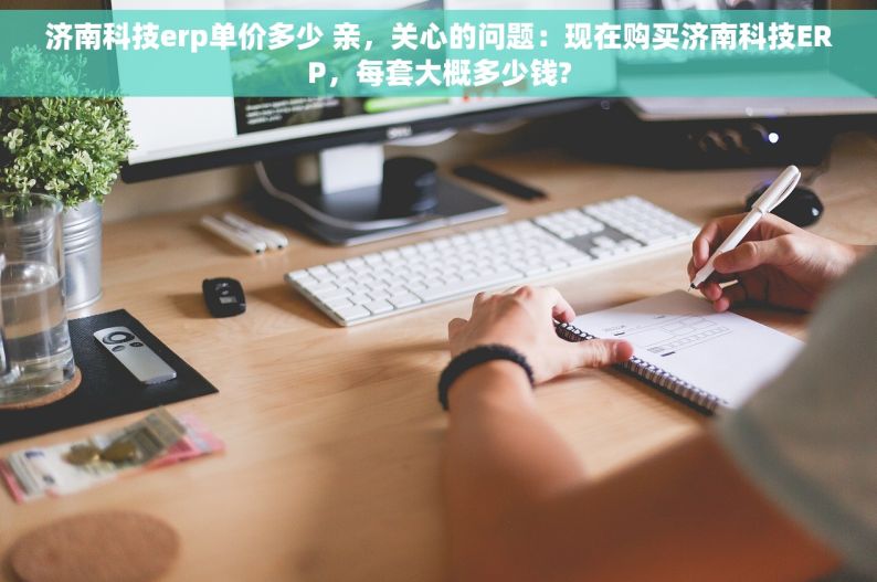 济南科技erp单价多少 亲，关心的问题：现在购买济南科技ERP，每套大概多少钱?