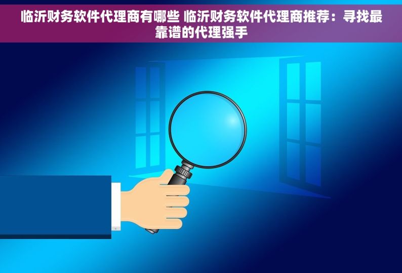 临沂财务软件代理商有哪些 临沂财务软件代理商推荐：寻找最靠谱的代理强手