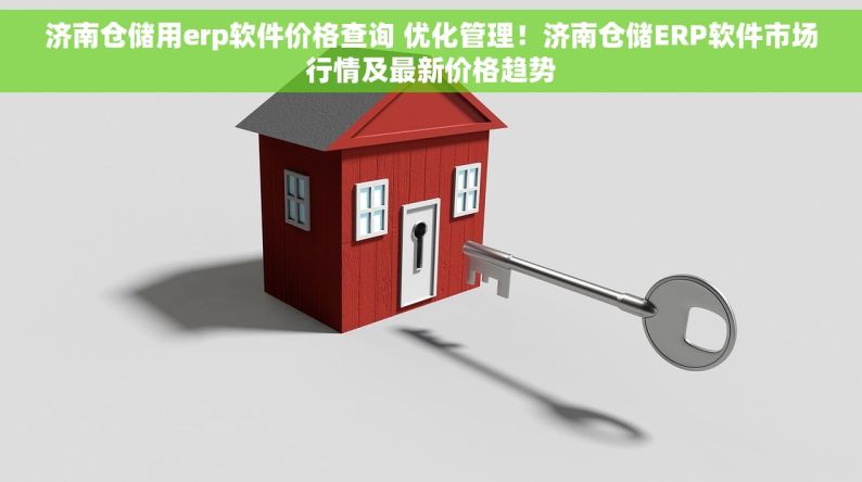 济南仓储用erp软件价格查询 优化管理！济南仓储ERP软件市场行情及最新价格趋势