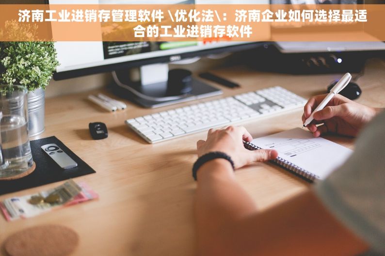 济南工业进销存管理软件 \优化法\：济南企业如何选择最适合的工业进销存软件