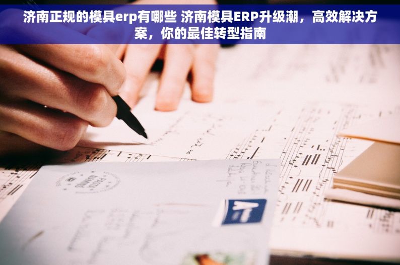 济南正规的模具erp有哪些 济南模具ERP升级潮，高效解决方案，你的最佳转型指南