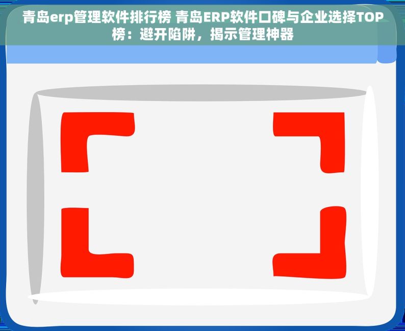 青岛erp管理软件排行榜 青岛ERP软件口碑与企业选择TOP榜：避开陷阱，揭示管理神器