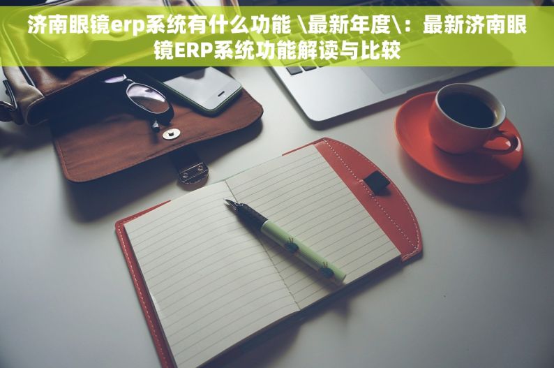 济南眼镜erp系统有什么功能 \最新年度\：最新济南眼镜ERP系统功能解读与比较