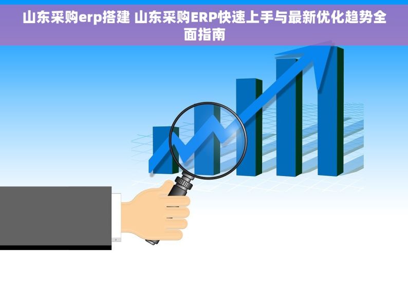 山东采购erp搭建 山东采购ERP快速上手与最新优化趋势全面指南