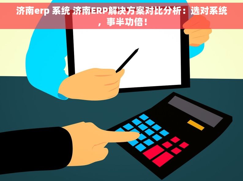 济南erp 系统 济南ERP解决方案对比分析：选对系统，事半功倍！