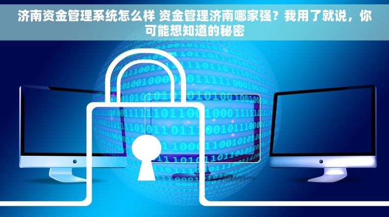 济南资金管理系统怎么样 资金管理济南哪家强？我用了就说，你可能想知道的秘密