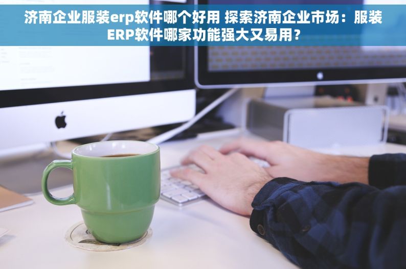 济南企业服装erp软件哪个好用 探索济南企业市场：服装ERP软件哪家功能强大又易用？