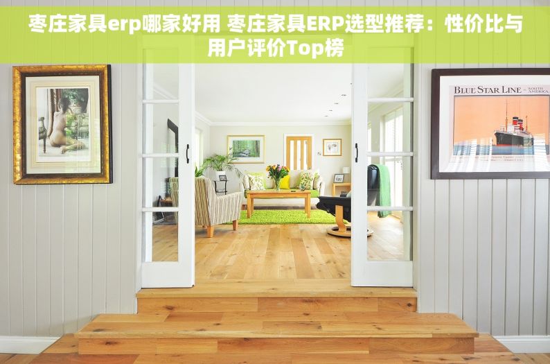 枣庄家具erp哪家好用 枣庄家具ERP选型推荐：性价比与用户评价Top榜