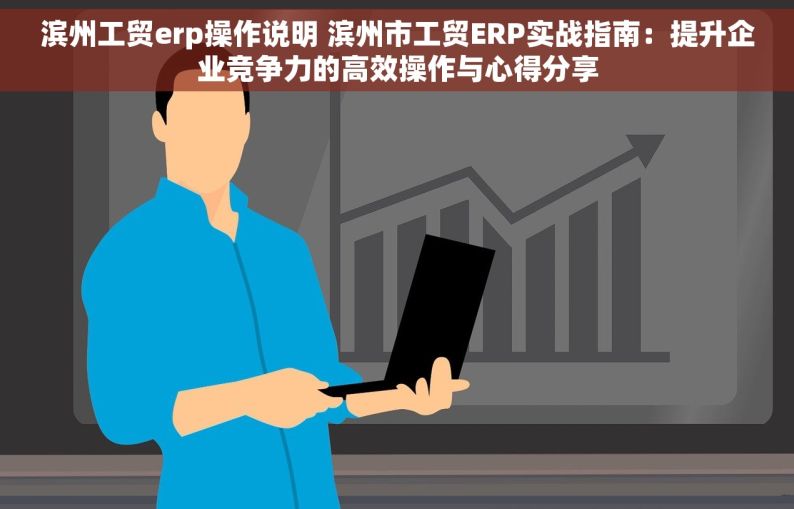 滨州工贸erp操作说明 滨州市工贸ERP实战指南：提升企业竞争力的高效操作与心得分享